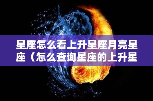 星座怎么看上升星座月亮星座（怎么查询星座的上升星座和月亮星座）