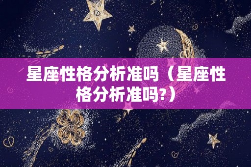 星座性格分析准吗（星座性格分析准吗?）