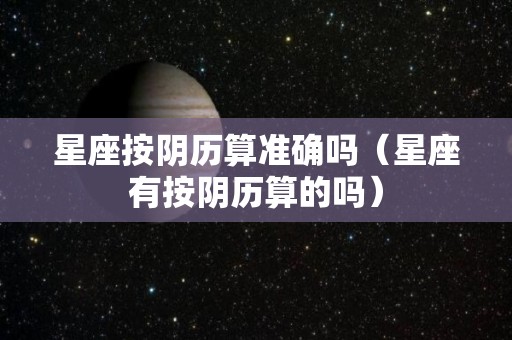 星座按阴历算准确吗（星座有按阴历算的吗）