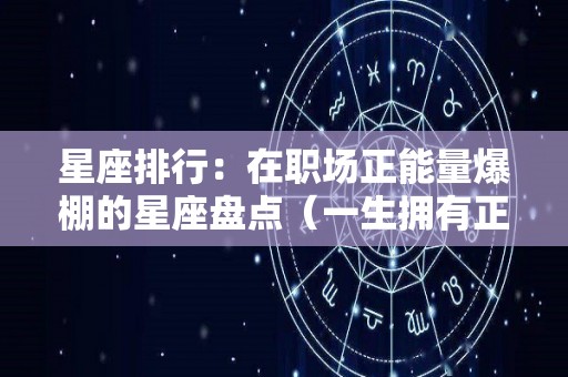 星座排行：在职场正能量爆棚的星座盘点（一生拥有正能量的星座）