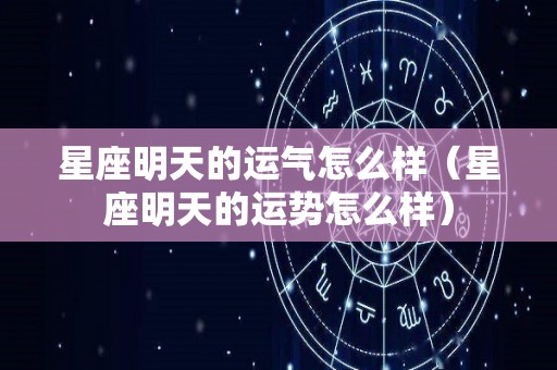 星座明天的运气怎么样（星座明天的运势怎么样）