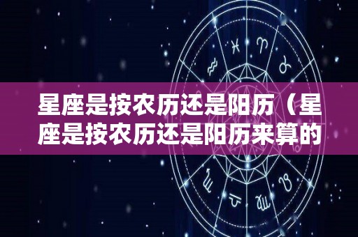 星座是按农历还是阳历（星座是按农历还是阳历来算的）