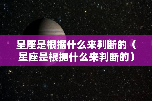 星座是根据什么来判断的（星座是根据什么来判断的）