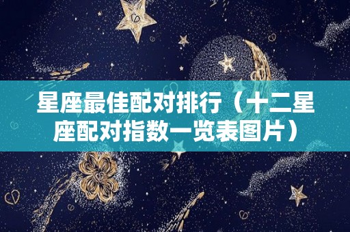 星座最佳配对排行（十二星座配对指数一览表图片）