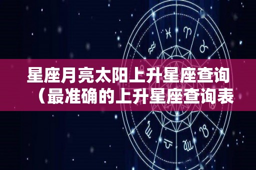 星座月亮太阳上升星座查询（最准确的上升星座查询表）