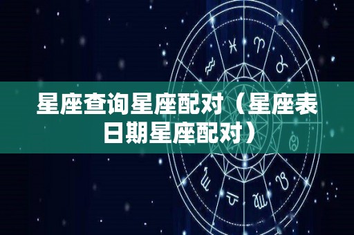 星座查询星座配对（星座表日期星座配对）