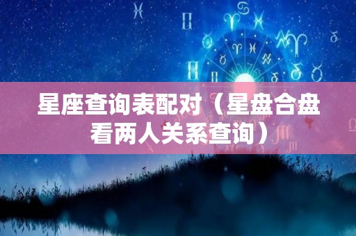 星座查询表配对（星盘合盘看两人关系查询）