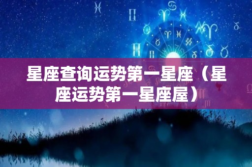 星座查询运势第一星座（星座运势第一星座屋）