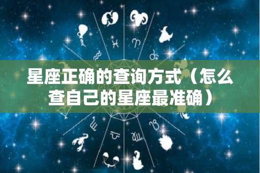 星座正确的查询方式（怎么查自己的星座最准确）