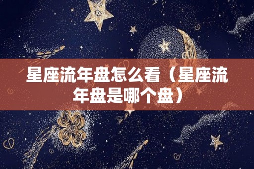 星座流年盘怎么看（星座流年盘是哪个盘）