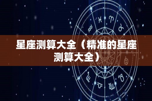 星座测算大全（精准的星座测算大全）