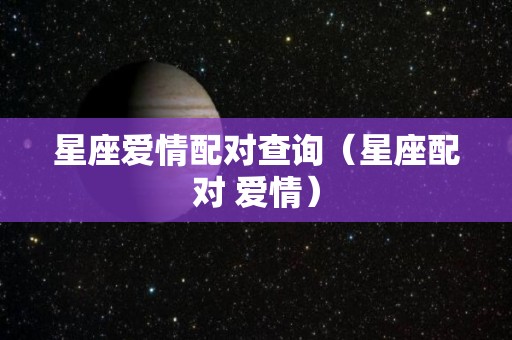 星座爱情配对查询（星座配对 爱情）