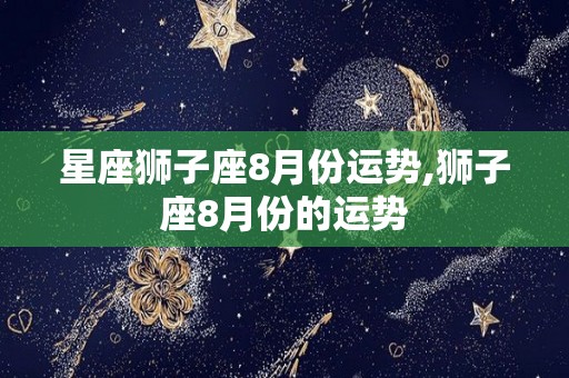 星座狮子座8月份运势,狮子座8月份的运势