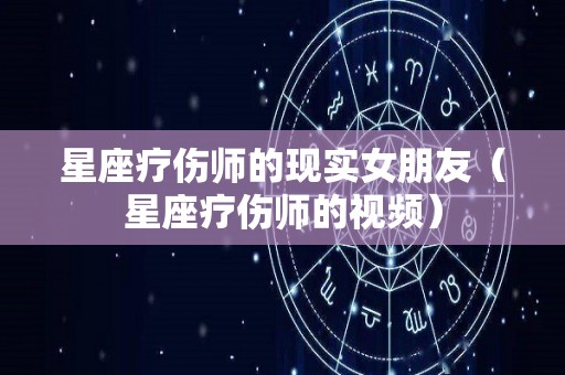 星座疗伤师的现实女朋友（星座疗伤师的视频）