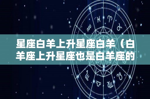 星座白羊上升星座白羊（白羊座上升星座也是白羊座的女生）