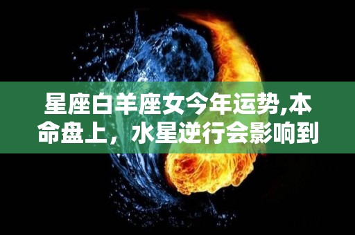 星座白羊座女今年运势,本命盘上，水星逆行会影响到你的感情，月亮也在月相位置