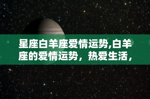 星座白羊座爱情运势,白羊座的爱情运势，热爱生活，乐于助人，乐于助人的类型