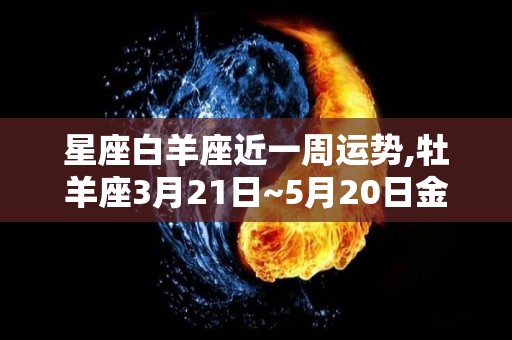 星座白羊座近一周运势,牡羊座3月21日~5月20日金牛座日常工作状态