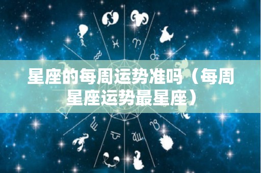 星座的每周运势准吗（每周星座运势最星座）