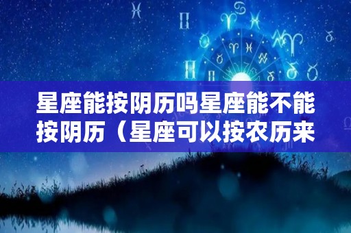 星座能按阴历吗星座能不能按阴历（星座可以按农历来吗）