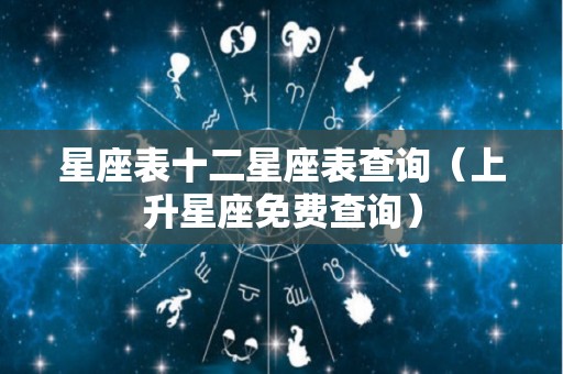 星座表十二星座表查询（上升星座免费查询）