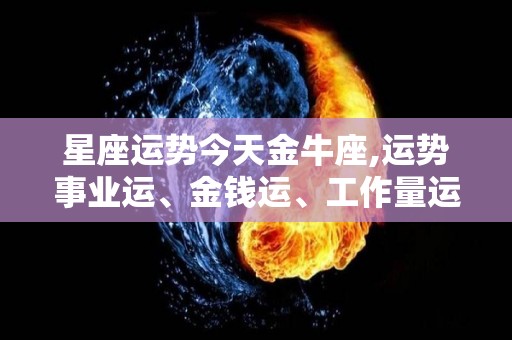 星座运势今天金牛座,运势事业运、金钱运、工作量运、工作量运和家人相处问题很容易