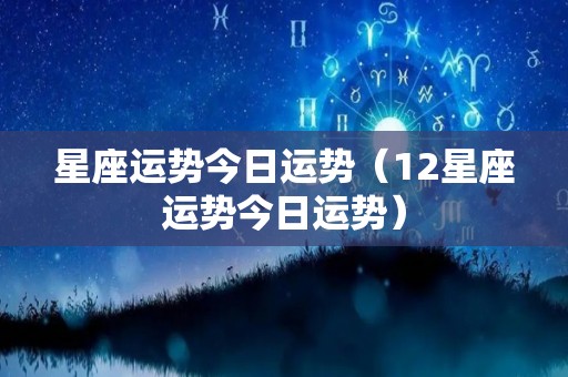 星座运势今日运势（12星座运势今日运势）