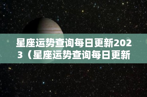 星座运势查询每日更新2023（星座运势查询每日更新2023年运程）