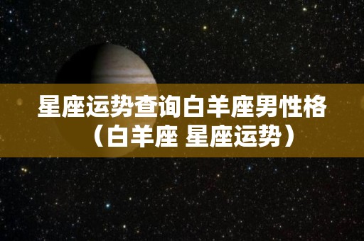 星座运势查询白羊座男性格（白羊座 星座运势）