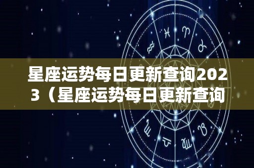 星座运势每日更新查询2023（星座运势每日更新查询2021神算）