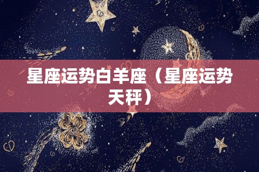 星座运势白羊座（星座运势天秤）