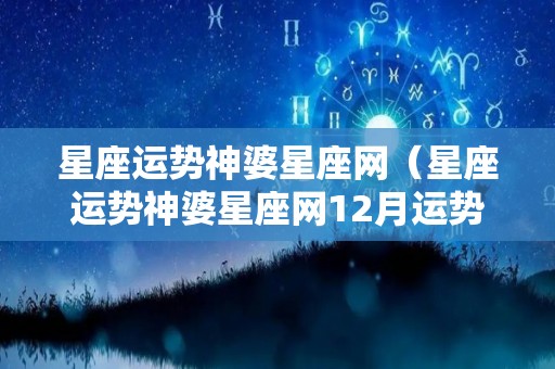 星座运势神婆星座网（星座运势神婆星座网12月运势）