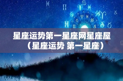 星座运势第一星座网星座屋（星座运势 第一星座）