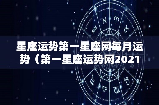 星座运势第一星座网每月运势（第一星座运势网2021年星座每月运势）