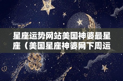 星座运势网站美国神婆最星座（美国星座神婆网下周运）