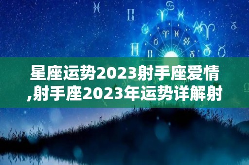 星座运势2023射手座爱情,射手座2023年运势详解射手座2023年爱情运势详解