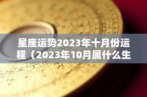 星座运势2023年十月份运程（2023年10月属什么生肖）