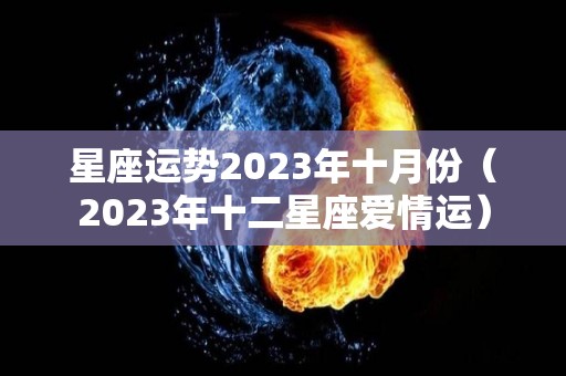 星座运势2023年十月份（2023年十二星座爱情运）