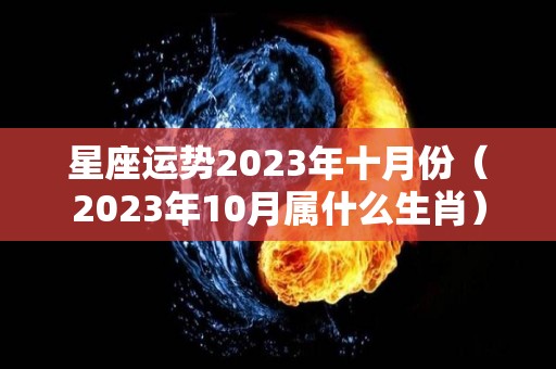 星座运势2023年十月份（2023年10月属什么生肖）