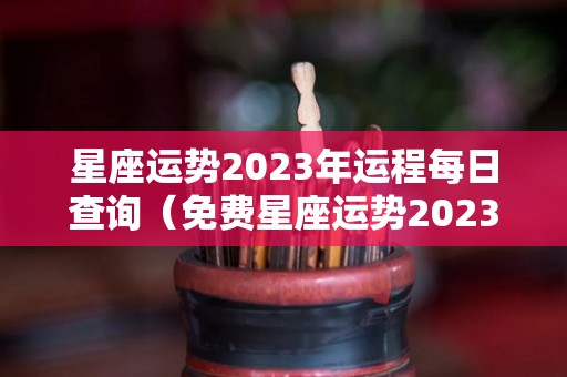 星座运势2023年运程每日查询（免费星座运势2023年运程每日查询）