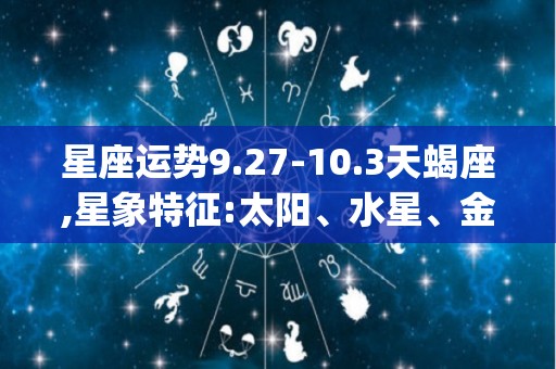 星座运势9.27-10.3天蝎座,星象特征:太阳、水星、金星、火星、火星、火星，上升白羊座(