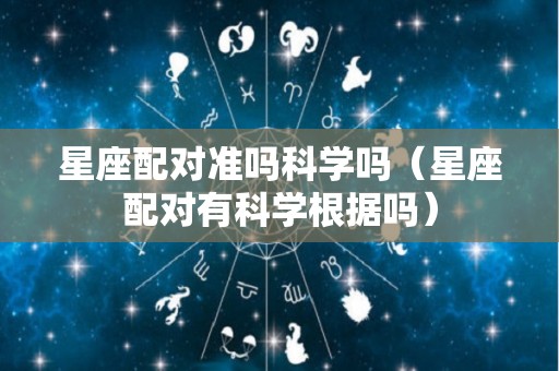 星座配对准吗科学吗（星座配对有科学根据吗）