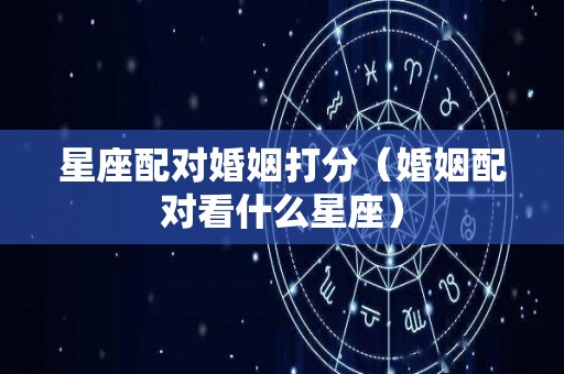 星座配对婚姻打分（婚姻配对看什么星座）