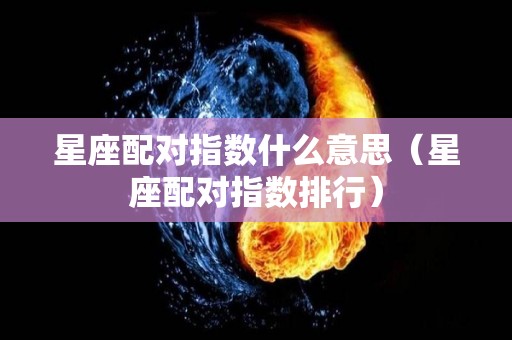 星座配对指数什么意思（星座配对指数排行）