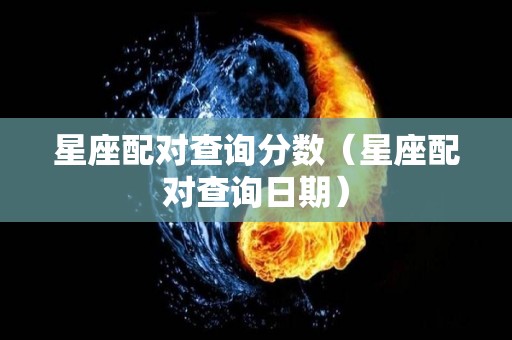 星座配对查询分数（星座配对查询日期）