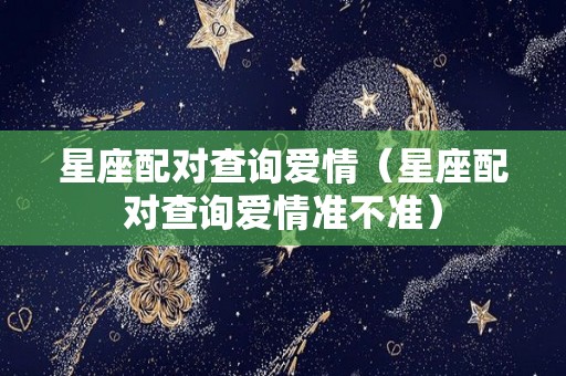 星座配对查询爱情（星座配对查询爱情准不准）