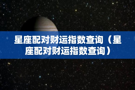 星座配对财运指数查询（星座配对财运指数查询）