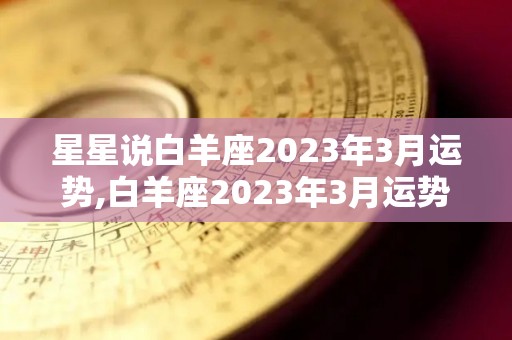 星星说白羊座2023年3月运势,白羊座2023年3月运势指数白羊座2023年3月运势指数