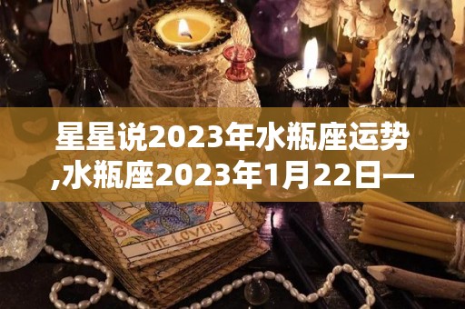 星星说2023年水瓶座运势,水瓶座2023年1月22日—2023年01月19日