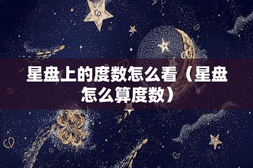 星盘上的度数怎么看（星盘怎么算度数）